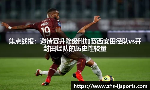 焦点战报：邀请赛升降级附加赛西安田径队vs开封田径队的历史性较量